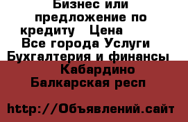 Бизнес или предложение по кредиту › Цена ­ 123 - Все города Услуги » Бухгалтерия и финансы   . Кабардино-Балкарская респ.